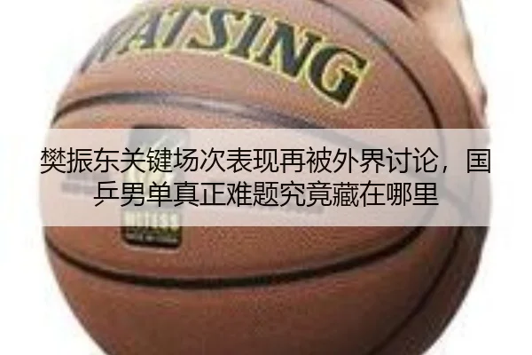樊振东关键场次表现再被外界讨论，国乒男单真正难题究竟藏在哪里