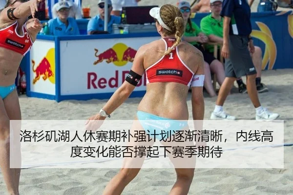洛杉矶湖人休赛期补强计划逐渐清晰，内线高度变化能否撑起下赛季期待